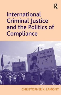 International Criminal Justice and the Politics of Compliance by Lamont, Christopher K.