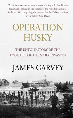 Operation Husky: The Untold Story of the Logistics of the Sicily Invasion by Garvey, James
