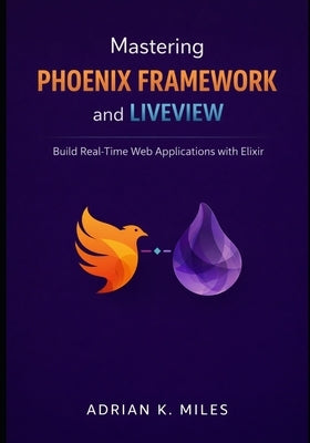 Mastering Phoenix Framework and LiveView: Build Real-Time Web Applications with Elixir by Miles, Adrian K.