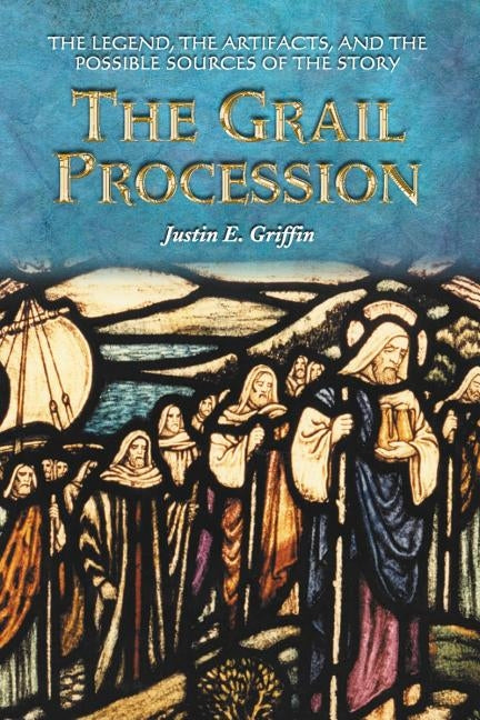 The Grail Procession: The Legend, the Artifacts, and the Possible Sources of the Story by Griffin, Justin E.