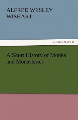 A Short History of Monks and Monasteries by Wishart, Alfred Wesley