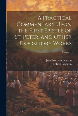 A Practical Commentary Upon the First Epistle of St. Peter, and Other Expository Works; Volume 1 by Leighton, Robert 1611-1684