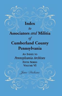 Index to Associators and Militia of Cumberland County, Pennsylvania an Index to Pennsylvania Archives, Fifth Series, Volume VI by Dickens, Jane