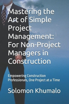 Mastering the Art of Simple Project Management: For Non-Project Managers in Construction: Empowering Construction Professionals, One Project at a Time by Khumalo, Solomon