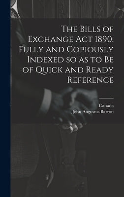 The Bills of Exchange act 1890. Fully and Copiously Indexed so as to be of Quick and Ready Reference by Barron, John Augustus