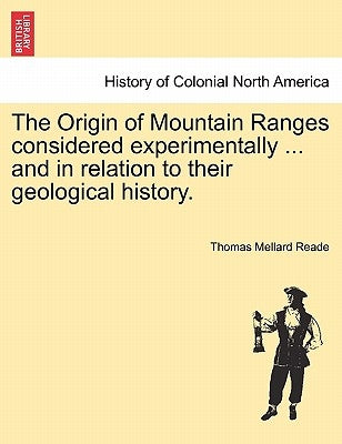 The Origin of Mountain Ranges Considered Experimentally ... and in Relation to Their Geological History. by Reade, Thomas Mellard