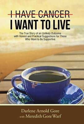 I Have Cancer. I Want to Live.: The True Story of an Unlikely Outcome with Honest and Practical Suggestions for Those Who Want to Be Supportive by Gore, Darlene Arnold