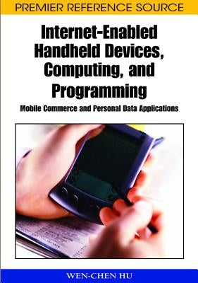Internet-Enabled Handheld Devices, Computing, and Programming: Mobile Commerce and Personal Data Applications by Hu, Wen-Chen