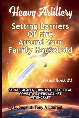 Setting Barriers Of Fire Around Your Family Household by Laurent, Tony A.