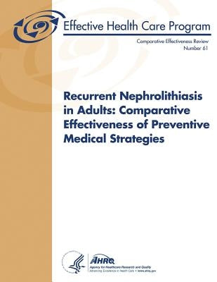 Recurrent Nephrolithiasis in Adults: Comparative Effectiveness of Preventive Medical Strategies: Comparative Effectiveness Review Number 61 by And Quality, Agency for Healthcare Resea