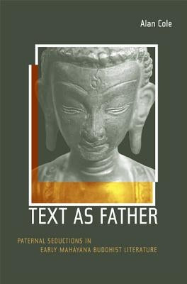 Text as Father: Paternal Seductions in Early Mahayana Buddhist Literature Volume 9 by Cole, Alan