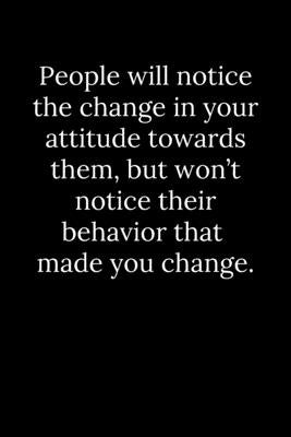 People will notice the change in your attitude towards them, but won't notice their behavior that made you change. by Reeves, Tony