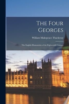 The Four Georges: The English Humourists of the Eighteenth Century by Thackeray, William Makepeace