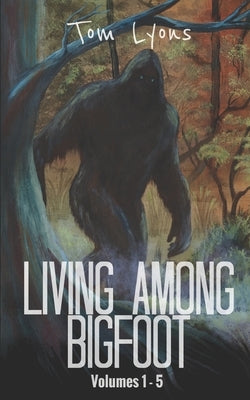 Living Among Bigfoot: Volumes 1-5 by Lyons, Tom