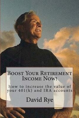 Boost Your Retirement Income Now!: How to increase the value of your 401(k) and IRA accounts by Rye, David