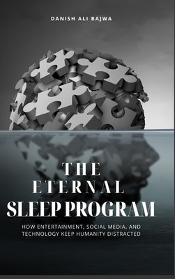 The Eternal Sleep Program: How Entertainment, Social Media, and Technology Keep Humanity Distracted by Bajwa, Danish Ali