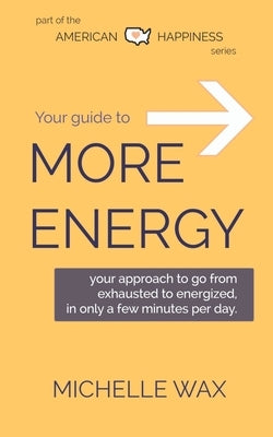 Your Guide to More Energy: Go from Exhausted to Energized in Only A Few Minutes Per Day by Wax, Michelle