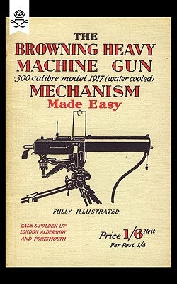 Browning Heavy Machine Gun .300 Calibre Model 1917 (Water Cooled) Mechanism Made Easy by Anon