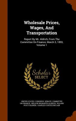 Wholesale Prices, Wages, And Transportation: Report By Mr. Aldrich, From The Committee On Finance, March 3, 1893, Volume 1 by United States Congress Senate Committ
