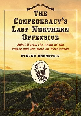 The Confederacy's Last Northern Offensive: Jubal Early, the Army of the Valley and the Raid on Washington by Bernstein, Steven
