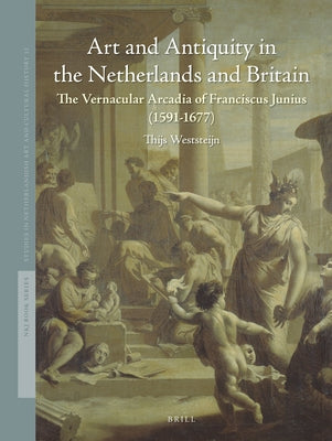 Art and Antiquity in the Netherlands and Britain: The Vernacular Arcadia of Franciscus Junius (1591-1677) by Weststeijn, Thijs