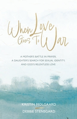 When Love Goes To War: A mother's battle in prayer, a daughter's search for sexual identity, and God's relentless love by Stensgard, Debbie