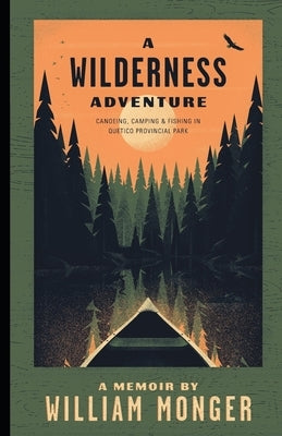 A Wilderness Adventure: Canoeing, Camping and Fishing in Quetico Provincial Park by Monger, William