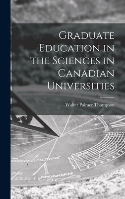 Graduate Education in the Sciences in Canadian Universities by Thompson, Walter Palmer 1889-