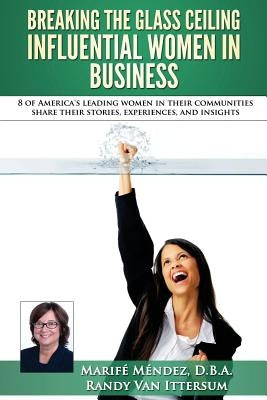 Breaking the Glass Ceiling - Influential Women in Business: 8 of America's leading women in their communities share their stories, experiences, and in by Van Ittersum, Randy