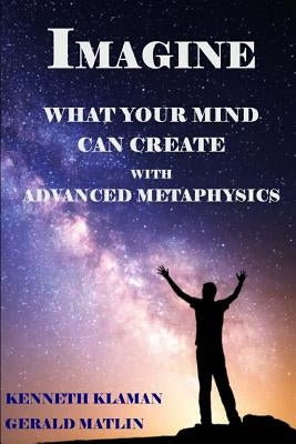 IMAGINE What Your Mind Can Create: With Advanced Metaphysics by Matlin, Gerald L.