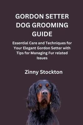 Gordon Setter Dog Grooming Guide: Essential Care and Techniques for Your Elegant Gordon Setter with Tips for Managing Fur related Issues by Stockton, Zinny