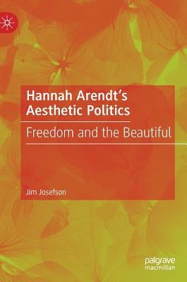 Hannah Arendt's Aesthetic Politics: Freedom and the Beautiful by Josefson, Jim