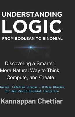 Understanding Logic from Boolean to Binomial: Discovering a Smarter more Natural Way to Think, Compute, and Create by Chettiar, Kannappan