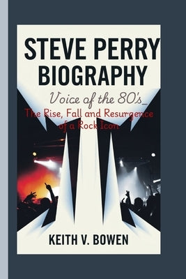Steve Perry Biography: Voice of the 80s - The Rise, Fall, and Resurgence of a Rock Icon by V. Bowen, Keith