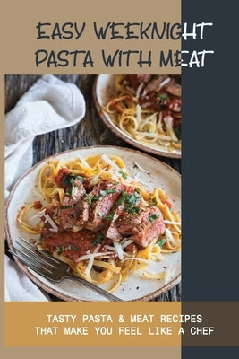 Easy Weeknight Pasta With Meat: Tasty Pasta & Meat Recipes That Make You Feel Like A Chef: How To Make Pasta With Meat Sauce by Pampusch, Jodie