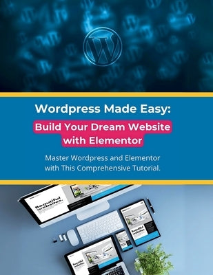 Wordpress Made Easy: Build Your Dream Website with Elementor: Master Wordpress and Elementor with This Comprehensive Tutorial by Parvin, R.