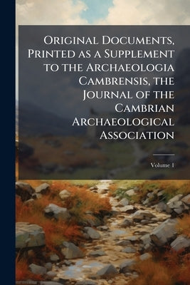 Original Documents, Printed as a Supplement to the Archaeologia Cambrensis, the Journal of the Cambrian Archaeological Association; Volume 1 by Anonymous
