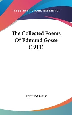 The Collected Poems Of Edmund Gosse (1911) by Gosse, Edmund