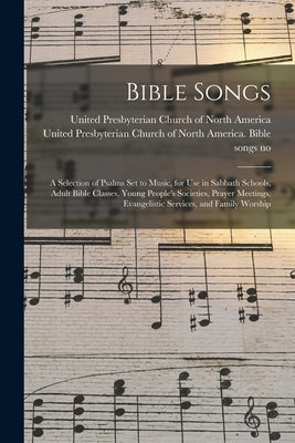 Bible Songs: a Selection of Psalms Set to Music, for Use in Sabbath Schools, Adult Bible Classes, Young People's Societies, Prayer by United Presbyterian Church of North a