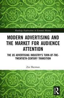 Modern Advertising and the Market for Audience Attention: The Us Advertising Industry's Turn-Of-The-Twentieth-Century Transition by Sherman, Zoe