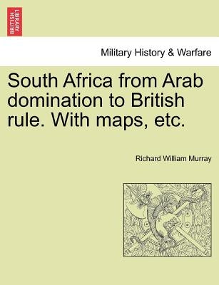 South Africa from Arab Domination to British Rule. with Maps, Etc. by Murray, Richard William