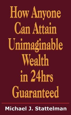 How Anyone Can Attain Unimaginable Wealth in 24hrs Guaranteed by Stattelman, Michael J.