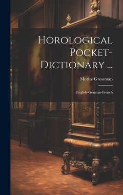 Horological Pocket-dictionary ...: English-german-french by Grossman, Moritz