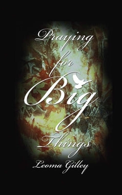 Praying for Big Things: Using God's Word to guide in Praying for the BIG issues in our world by Gilley, Leoma G.