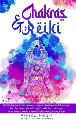 Chakras & Reiki: Spiritual guide to line up your chakras, develop mindfulness and find the inner peace through meditation and yoga. How by Heart, Alyssa