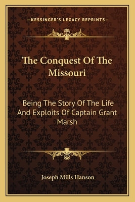 The Conquest Of The Missouri: Being The Story Of The Life And Exploits Of Captain Grant Marsh by Hanson, Joseph Mills