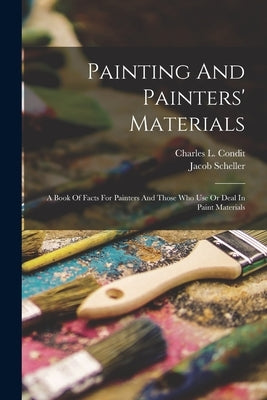 Painting And Painters' Materials: A Book Of Facts For Painters And Those Who Use Or Deal In Paint Materials by Condit, Charles L.