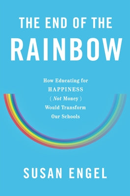 The End of the Rainbow: How Educating for Happiness--Not Money--Would Transform Our Schools by Engel, Susan