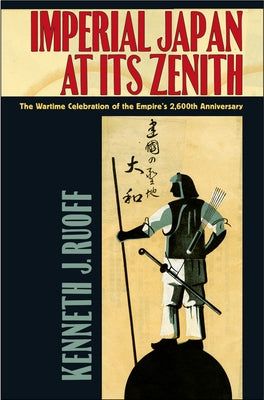 Imperial Japan at Its Zenith: The Wartime Celebration of the Empire's 2,600th Anniversary by Ruoff, Kenneth J.