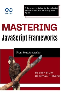 Mastering JavaScript Frameworks: From React to Angular: A Complete Guide to JavaScript Frameworks for Building Web Apps by Blunt, Booker